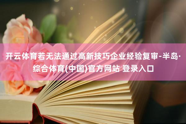 开云体育若无法通过高新技巧企业经验复审-半岛·综合体育(中国)官方网站 登录入口