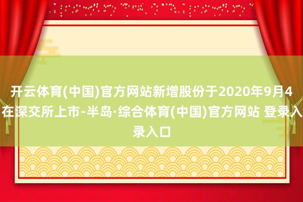 开云体育(中国)官方网站新增股份于2020年9月4日在深交所上市-半岛·综合体育(中国)官方网站 登录入口