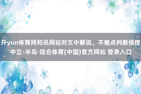 开yun体育网和讯网站对文中解说、不雅点判断保捏中立-半岛·综合体育(中国)官方网站 登录入口