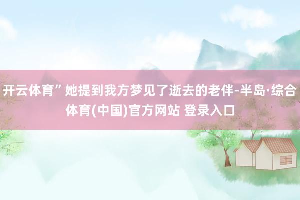开云体育”她提到我方梦见了逝去的老伴-半岛·综合体育(中国)官方网站 登录入口