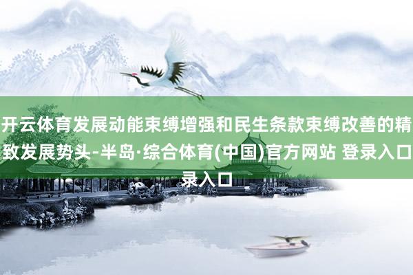 开云体育发展动能束缚增强和民生条款束缚改善的精致发展势头-半岛·综合体育(中国)官方网站 登录入口