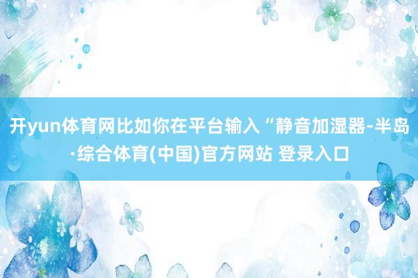 开yun体育网比如你在平台输入“静音加湿器-半岛·综合体育(中国)官方网站 登录入口