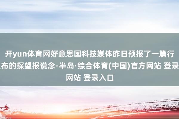 开yun体育网好意思国科技媒体昨日预报了一篇行将发布的探望报说念-半岛·综合体育(中国)官方网站 登录入口