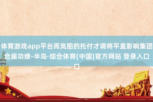 体育游戏app平台而岚图的托付才调将平直影响集团合座功绩-半岛·综合体育(中国)官方网站 登录入口