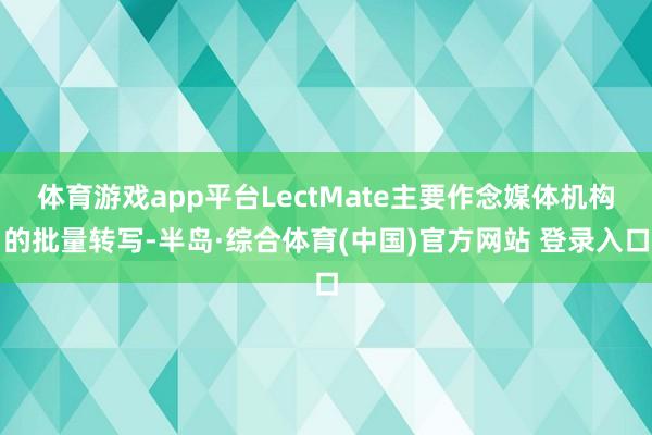 体育游戏app平台LectMate主要作念媒体机构的批量转写-半岛·综合体育(中国)官方网站 登录入口