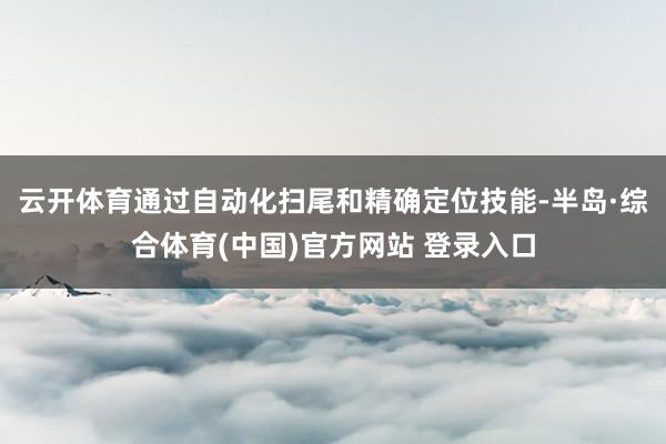 云开体育通过自动化扫尾和精确定位技能-半岛·综合体育(中国)官方网站 登录入口