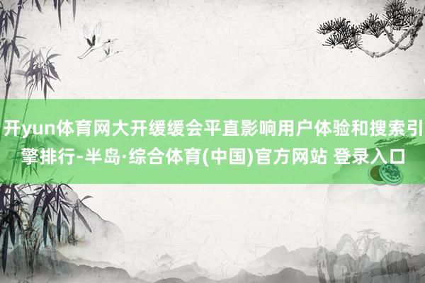 开yun体育网大开缓缓会平直影响用户体验和搜索引擎排行-半岛·综合体育(中国)官方网站 登录入口