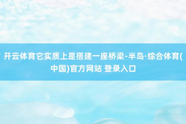 开云体育它实质上是搭建一座桥梁-半岛·综合体育(中国)官方网站 登录入口