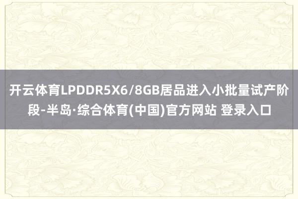 开云体育LPDDR5X6/8GB居品进入小批量试产阶段-半岛·综合体育(中国)官方网站 登录入口