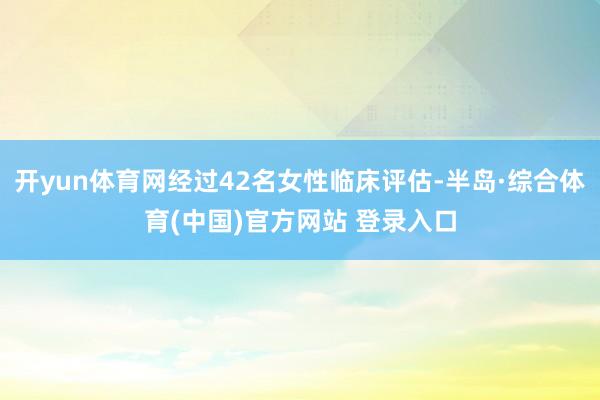 开yun体育网经过42名女性临床评估-半岛·综合体育(中国)官方网站 登录入口