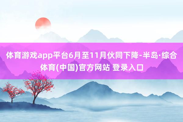 体育游戏app平台6月至11月伙同下降-半岛·综合体育(中国)官方网站 登录入口