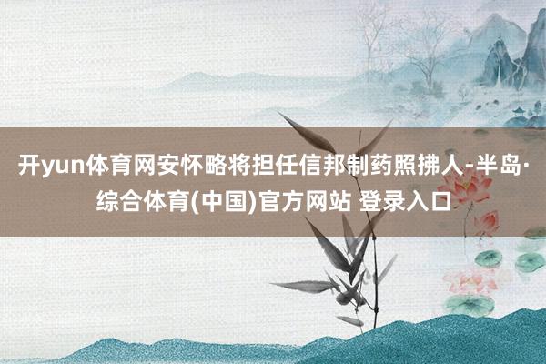 开yun体育网安怀略将担任信邦制药照拂人-半岛·综合体育(中国)官方网站 登录入口
