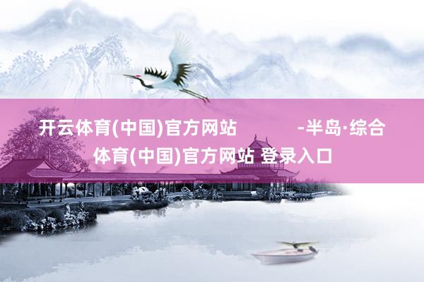 开云体育(中国)官方网站            -半岛·综合体育(中国)官方网站 登录入口