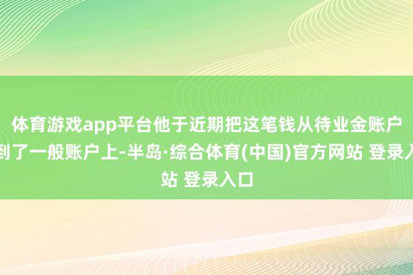 体育游戏app平台他于近期把这笔钱从待业金账户提到了一般账户上-半岛·综合体育(中国)官方网站 登录入口