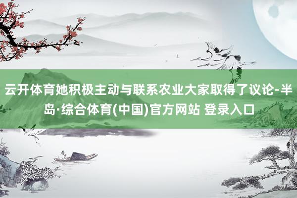 云开体育她积极主动与联系农业大家取得了议论-半岛·综合体育(中国)官方网站 登录入口