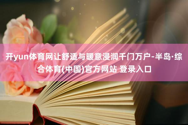 开yun体育网让舒适与暖意浸润千门万户-半岛·综合体育(中国)官方网站 登录入口