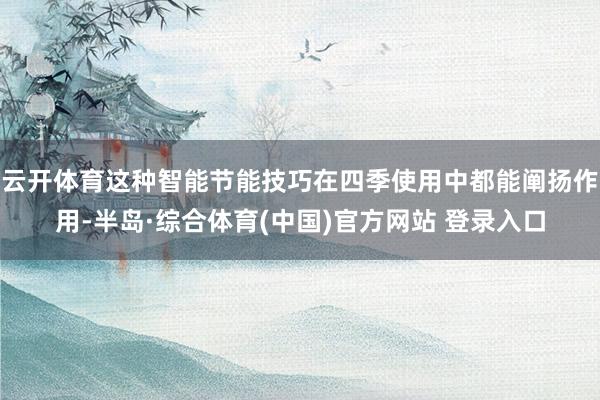 云开体育这种智能节能技巧在四季使用中都能阐扬作用-半岛·综合体育(中国)官方网站 登录入口