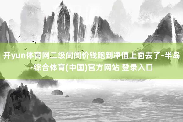 开yun体育网二级阛阓价钱跑到净值上面去了-半岛·综合体育(中国)官方网站 登录入口
