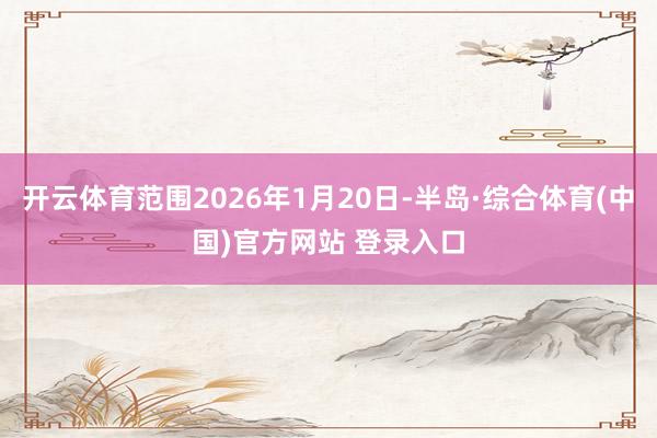 开云体育范围2026年1月20日-半岛·综合体育(中国)官方网站 登录入口