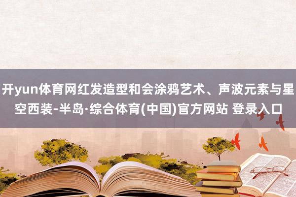 开yun体育网红发造型和会涂鸦艺术、声波元素与星空西装-半岛·综合体育(中国)官方网站 登录入口