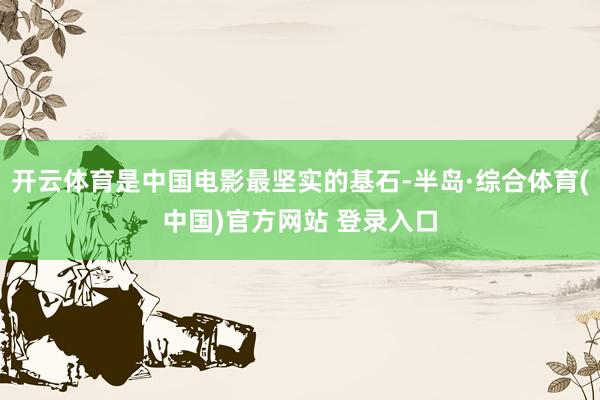 开云体育是中国电影最坚实的基石-半岛·综合体育(中国)官方网站 登录入口