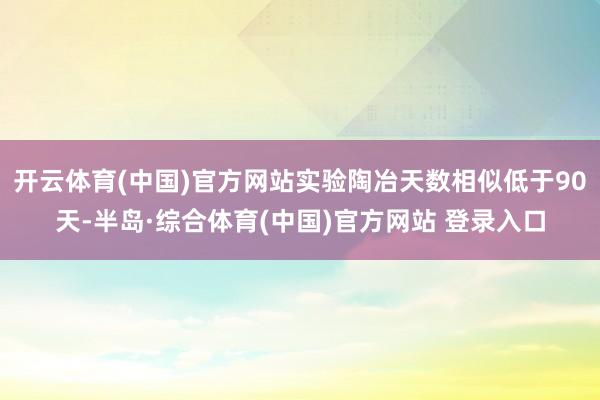 开云体育(中国)官方网站实验陶冶天数相似低于90天-半岛·综合体育(中国)官方网站 登录入口