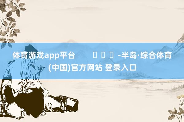 体育游戏app平台 -半岛·综合体育(中国)官方网站 登录入口